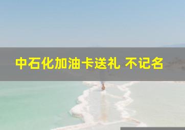 中石化加油卡送礼 不记名